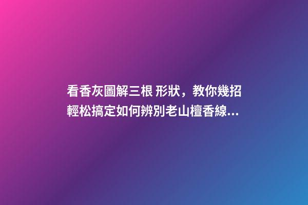 看香灰圖解三根 形狀，教你幾招輕松搞定如何辨別老山檀香線香真假!-第1張-觀點-玄機派